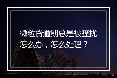 微粒贷逾期总是被骚扰怎么办，怎么处理？