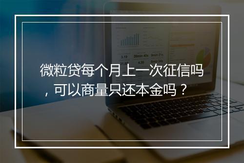 微粒贷每个月上一次征信吗，可以商量只还本金吗？