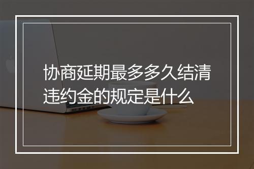 协商延期最多多久结清违约金的规定是什么