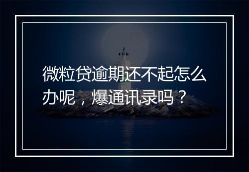 微粒贷逾期还不起怎么办呢，爆通讯录吗？