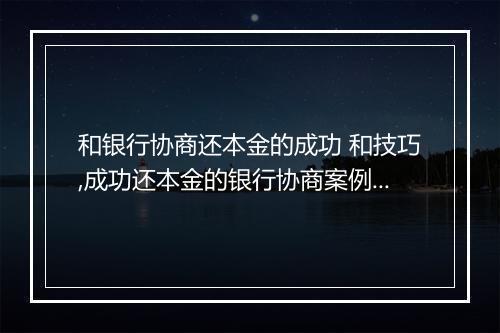和银行协商还本金的成功 和技巧,成功还本金的银行协商案例分享