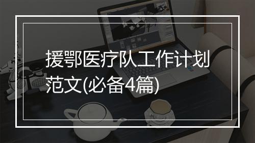 援鄂医疗队工作计划范文(必备4篇)