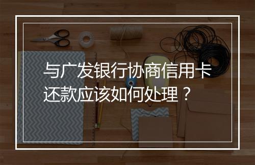 与广发银行协商信用卡还款应该如何处理？