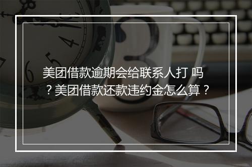 美团借款逾期会给联系人打 吗？美团借款还款违约金怎么算？