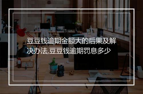 豆豆钱逾期金额大的后果及解决办法,豆豆钱逾期罚息多少
