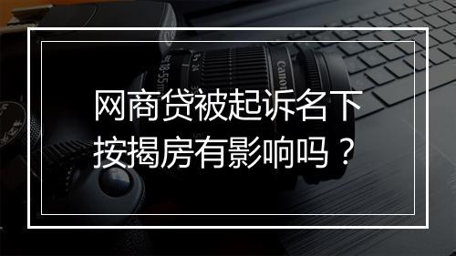 网商贷被起诉名下按揭房有影响吗？