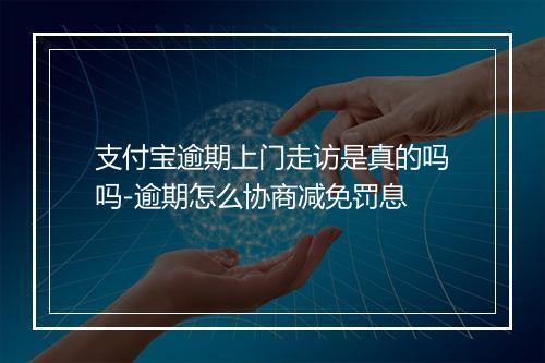 支付宝逾期上门走访是真的吗吗-逾期怎么协商减免罚息