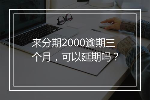 来分期2000逾期三个月，可以延期吗？