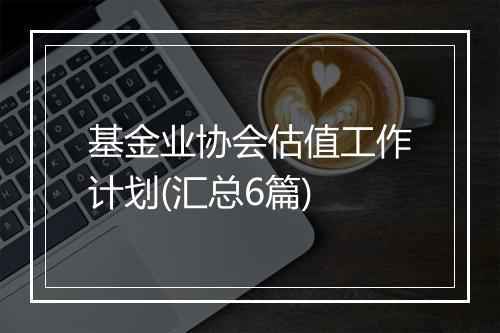 基金业协会估值工作计划(汇总6篇)