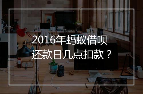 2016年蚂蚁借呗还款日几点扣款？