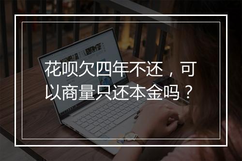 花呗欠四年不还，可以商量只还本金吗？