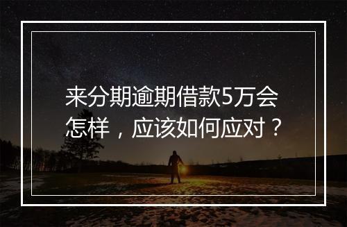 来分期逾期借款5万会怎样，应该如何应对？