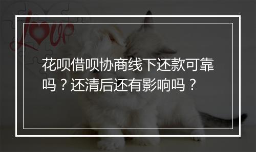 花呗借呗协商线下还款可靠吗？还清后还有影响吗？
