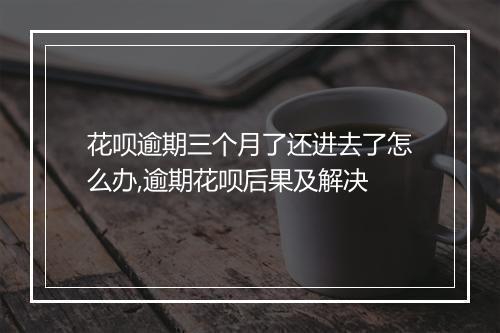 花呗逾期三个月了还进去了怎么办,逾期花呗后果及解决