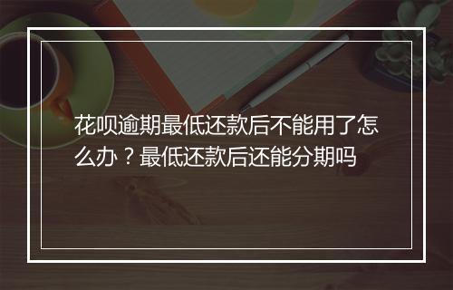 花呗逾期最低还款后不能用了怎么办？最低还款后还能分期吗