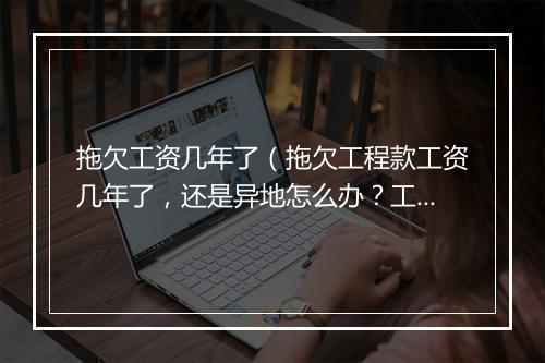 拖欠工资几年了（拖欠工程款工资几年了，还是异地怎么办？工地在桂林，欠款人重庆的）