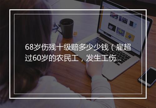 68岁伤残十级赔多少少钱（雇超过60岁的农民工，发生工伤要赔钱吗，赔多少？）