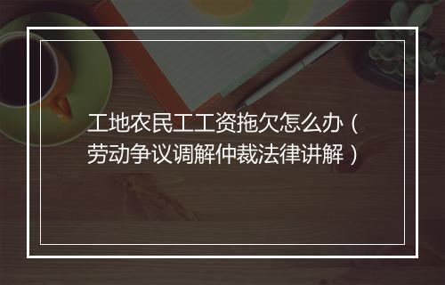 工地农民工工资拖欠怎么办（劳动争议调解仲裁法律讲解）