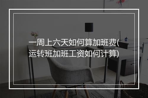 一周上六天如何算加班费(运转班加班工资如何计算)