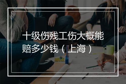 十级伤残工伤大概能赔多少钱（上海）