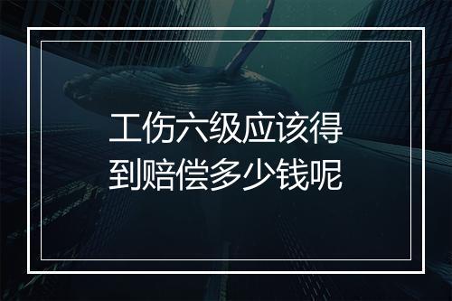工伤六级应该得到赔偿多少钱呢