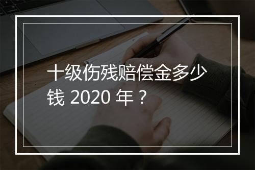 十级伤残赔偿金多少钱 2020 年？