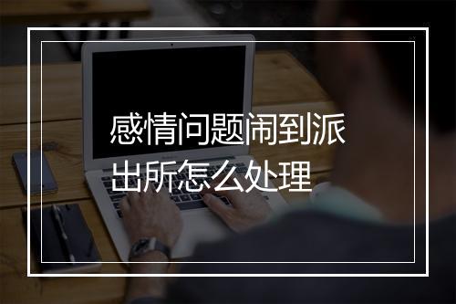 感情问题闹到派出所怎么处理