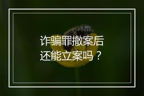 诈骗罪撤案后还能立案吗？
