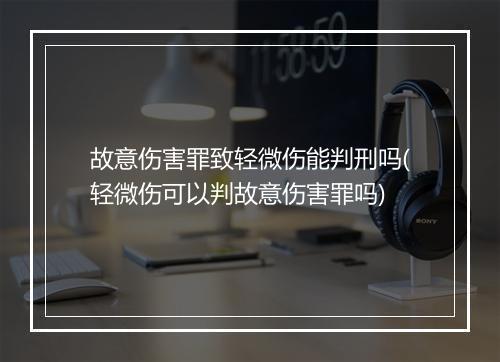 故意伤害罪致轻微伤能判刑吗(轻微伤可以判故意伤害罪吗)