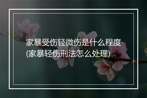 家暴受伤轻微伤是什么程度(家暴轻伤刑法怎么处理)