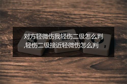 对方轻微伤我轻伤二级怎么判,轻伤二级接近轻微伤怎么判
