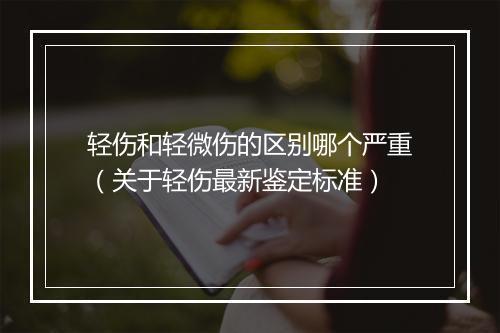 轻伤和轻微伤的区别哪个严重（关于轻伤最新鉴定标准）