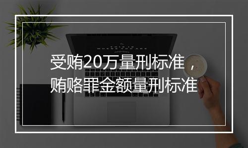 受贿20万量刑标准，贿赂罪金额量刑标准
