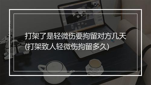 打架了是轻微伤要拘留对方几天(打架致人轻微伤拘留多久)