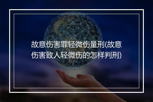 故意伤害罪轻微伤量刑(故意伤害致人轻微伤的怎样判刑)