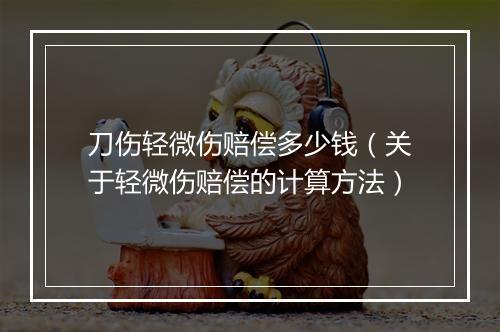 刀伤轻微伤赔偿多少钱（关于轻微伤赔偿的计算方法）