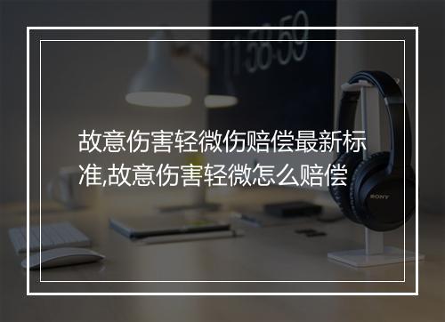 故意伤害轻微伤赔偿最新标准,故意伤害轻微怎么赔偿