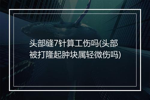 头部缝7针算工伤吗(头部被打隆起肿块属轻微伤吗)