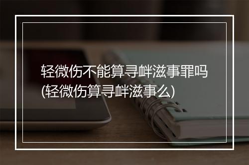轻微伤不能算寻衅滋事罪吗(轻微伤算寻衅滋事么)