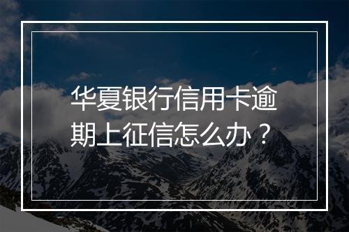 华夏银行信用卡逾期上征信怎么办？