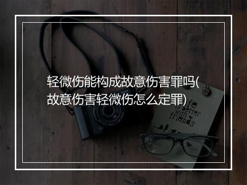 轻微伤能构成故意伤害罪吗(故意伤害轻微伤怎么定罪)