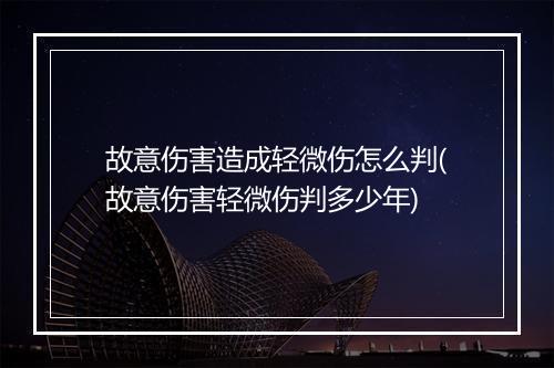 故意伤害造成轻微伤怎么判(故意伤害轻微伤判多少年)