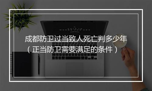 成都防卫过当致人死亡判多少年（正当防卫需要满足的条件）