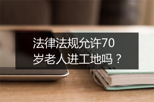 法律法规允许70岁老人进工地吗？