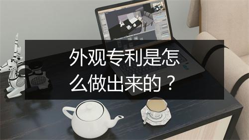 外观专利是怎么做出来的？