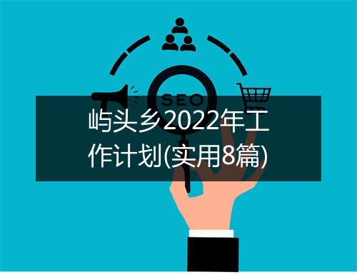 屿头乡2022年工作计划(实用8篇)