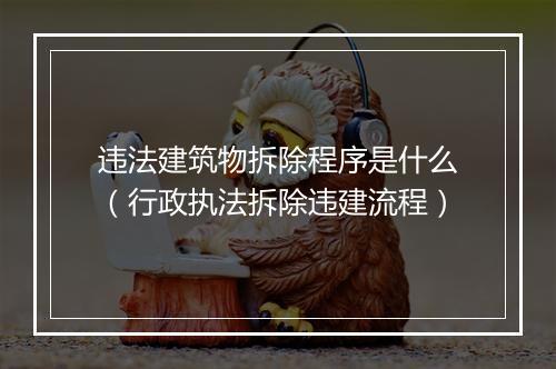 违法建筑物拆除程序是什么（行政执法拆除违建流程）