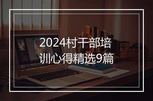 2024村干部培训心得精选9篇