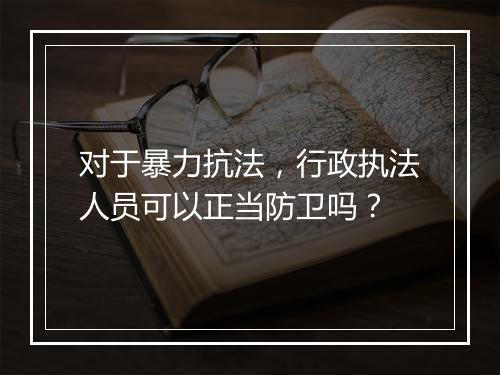 对于暴力抗法，行政执法人员可以正当防卫吗？