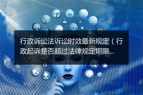 行政诉讼法诉讼时效最新规定（行政起诉是否超过法律规定期限）